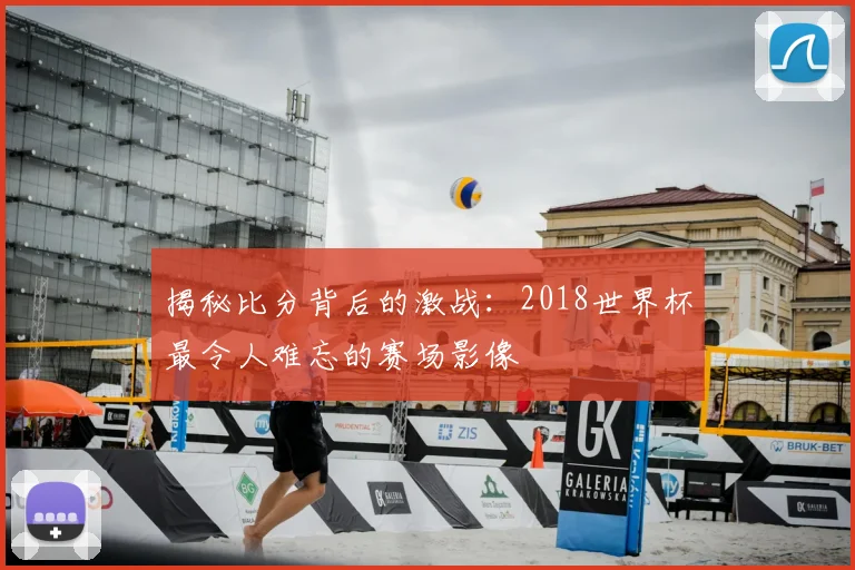 揭秘比分背后的激战：2018世界杯最令人难忘的赛场影像
