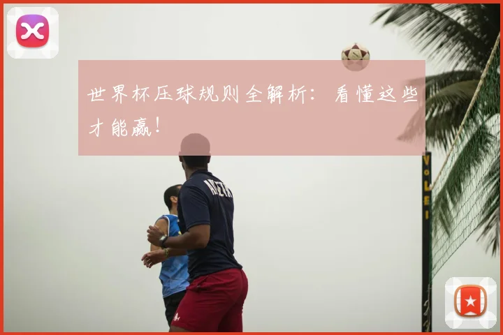 世界杯压球规则全解析:看懂这些才能赢!