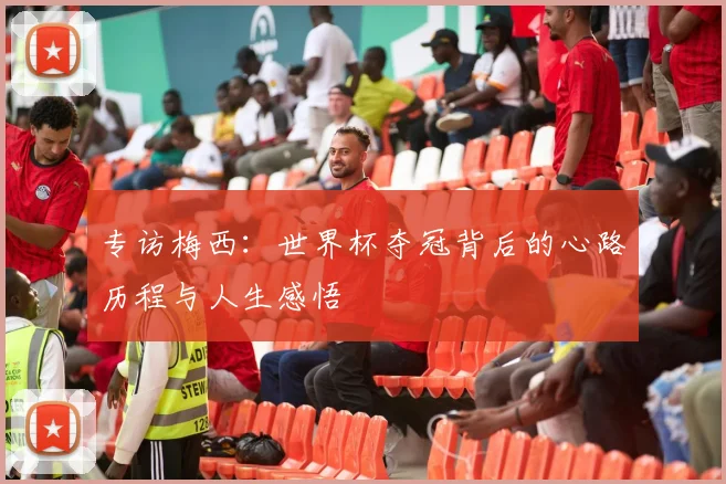 专访梅西:世界杯夺冠背后的心路历程与人生感悟