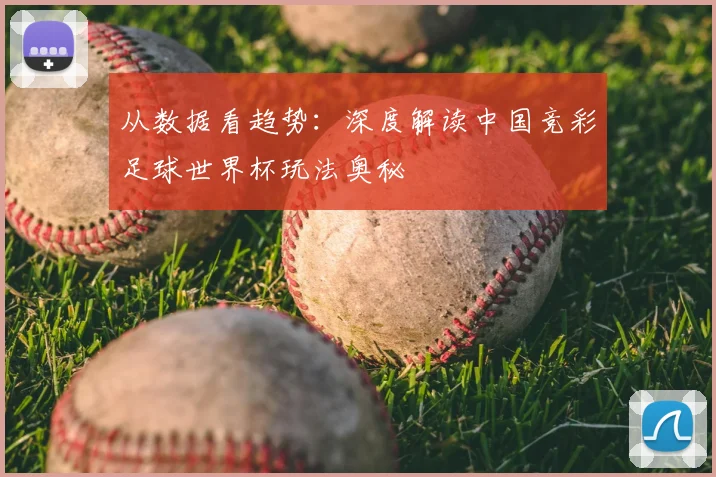 从数据看趋势：深度解读中国竞彩足球世界杯玩法奥秘