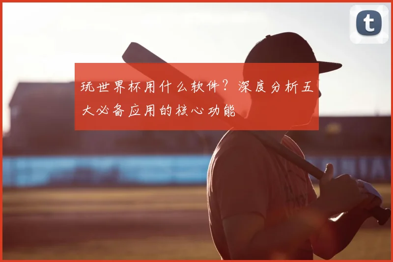 玩世界杯用什么软件？深度分析五大必备应用的核心功能