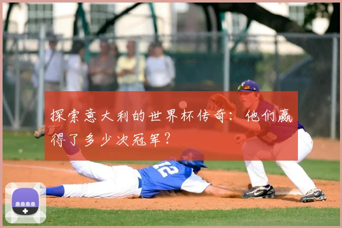 探索意大利的世界杯传奇:他们赢得了多少次冠军?