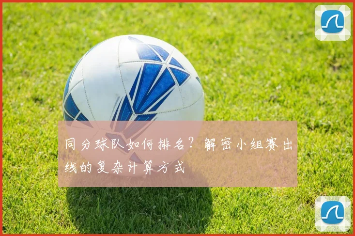 同分球队如何排名？解密小组赛出线的复杂计算方式