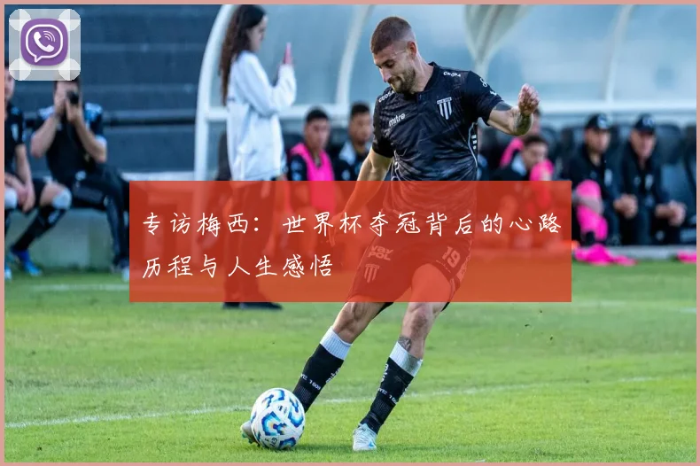 专访梅西:世界杯夺冠背后的心路历程与人生感悟