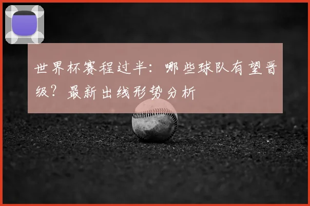 世界杯赛程过半：哪些球队有望晋级？最新出线形势分析