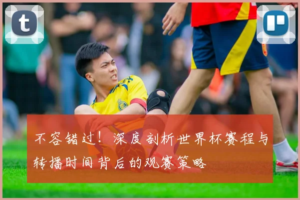不容错过!深度剖析世界杯赛程与转播时间背后的观赛策略
