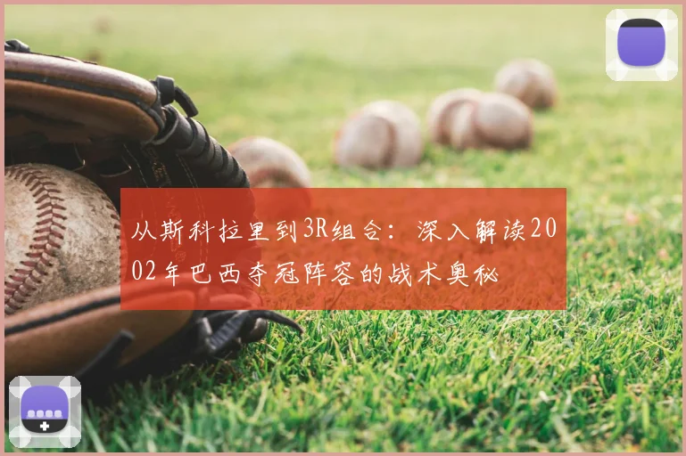 从斯科拉里到3R组合：深入解读2002年巴西夺冠阵容的战术奥秘