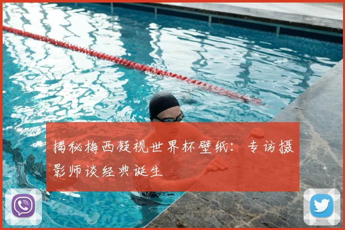 揭秘梅西凝视世界杯壁纸：专访摄影师谈经典诞生