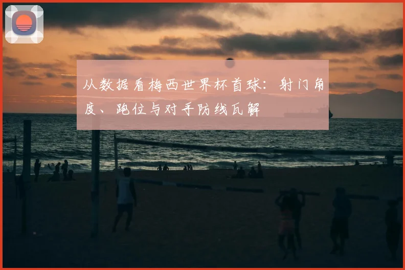 从数据看梅西世界杯首球：射门角度、跑位与对手防线瓦解