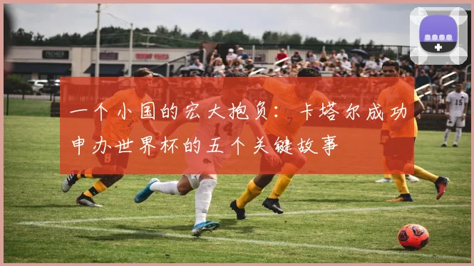 一个小国的宏大抱负:卡塔尔成功申办世界杯的五个关键故事