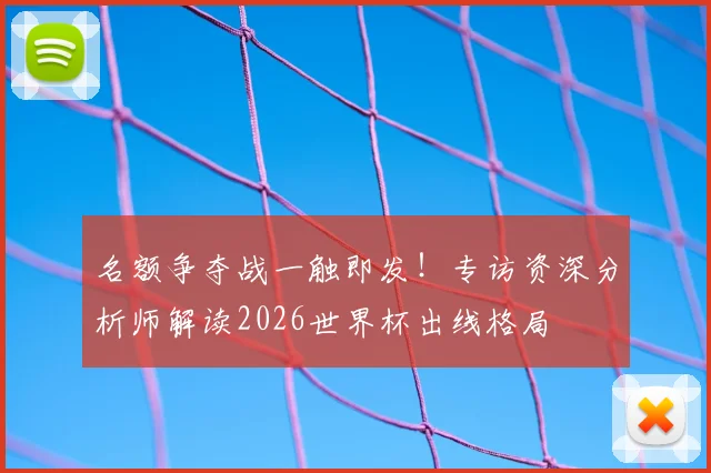 名额争夺战一触即发！专访资深分析师解读2026世界杯出线格局