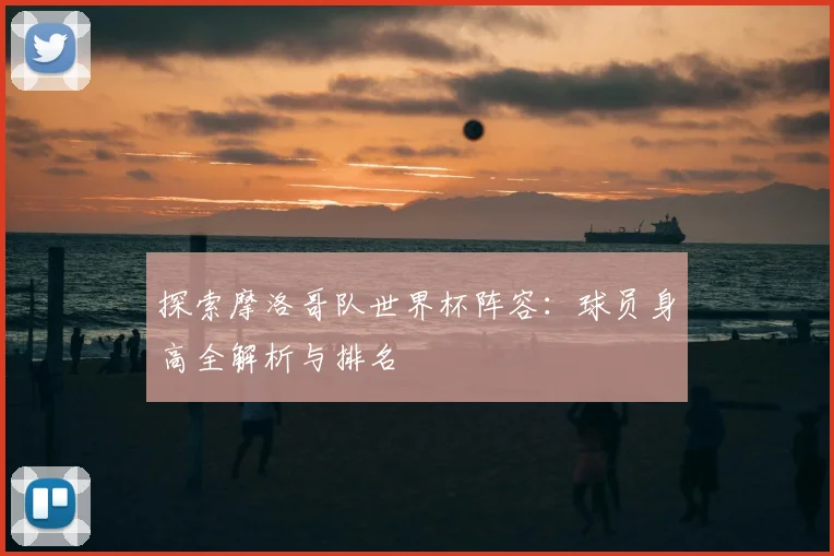 探索摩洛哥队世界杯阵容:球员身高全解析与排名
