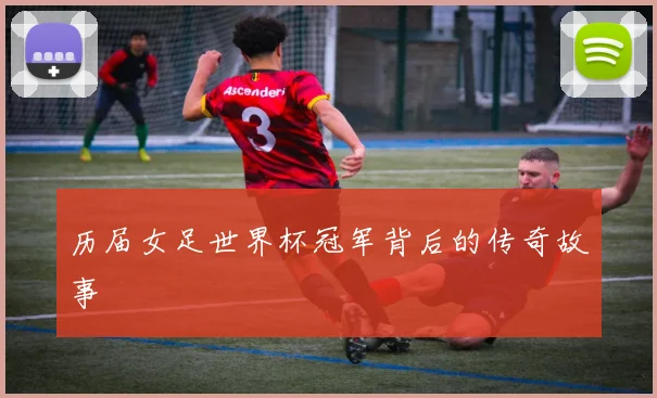 历届女足世界杯冠军背后的传奇故事