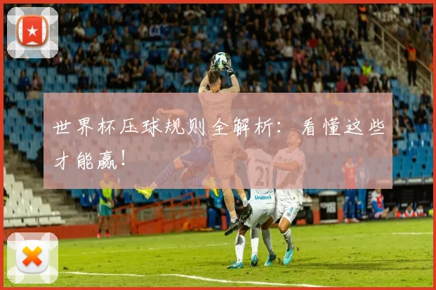 世界杯压球规则全解析:看懂这些才能赢!