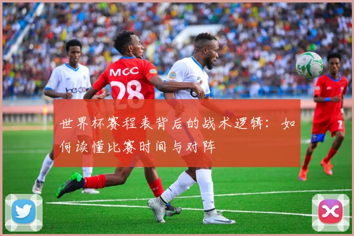 世界杯赛程表背后的战术逻辑：如何读懂比赛时间与对阵