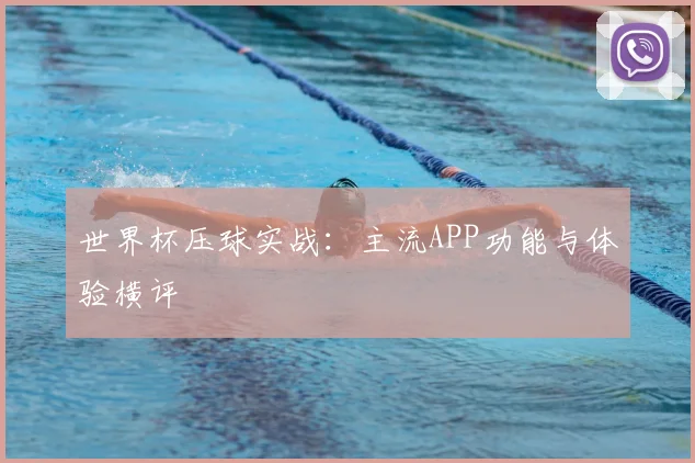 世界杯压球实战:主流APP功能与体验横评
