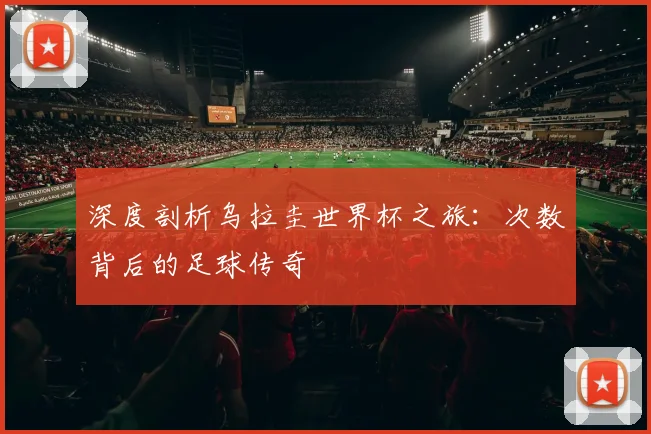 深度剖析乌拉圭世界杯之旅:次数背后的足球传奇
