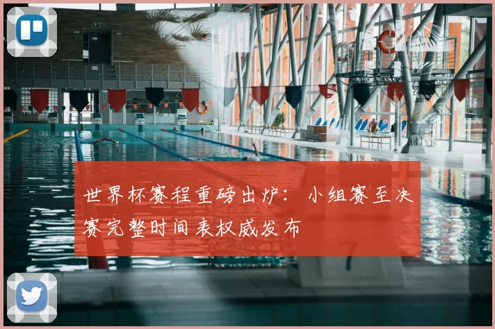 世界杯赛程重磅出炉：小组赛至决赛完整时间表权威发布