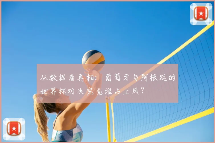 从数据看真相：葡萄牙与阿根廷的世界杯对决究竟谁占上风？