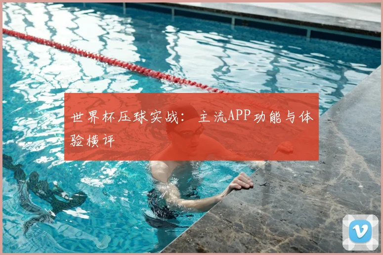 世界杯压球实战:主流APP功能与体验横评