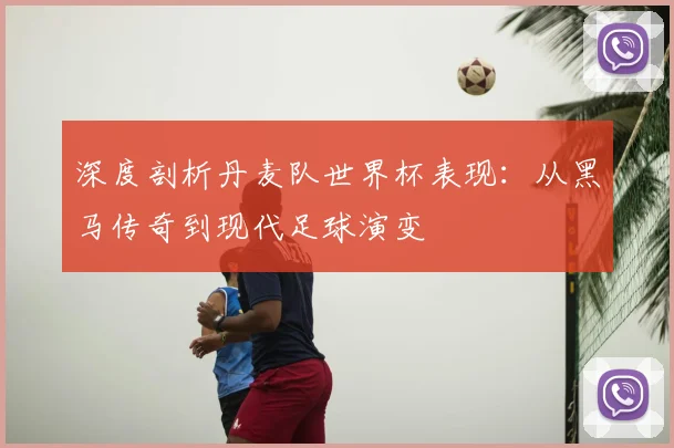 深度剖析丹麦队世界杯表现:从黑马传奇到现代足球演变