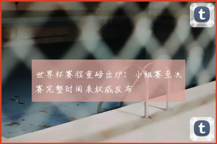 世界杯赛程重磅出炉：小组赛至决赛完整时间表权威发布