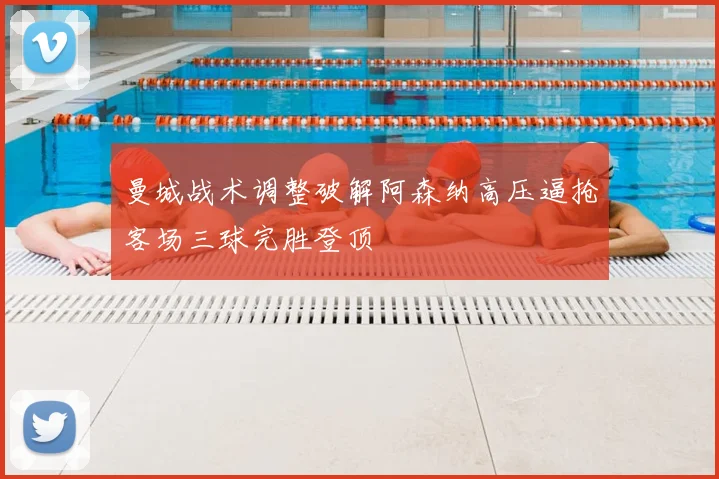 曼城战术调整破解阿森纳高压逼抢客场三球完胜登顶