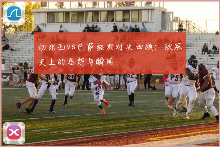 切尔西vs巴萨经典对决回顾：欧冠史上的恩怨与瞬间