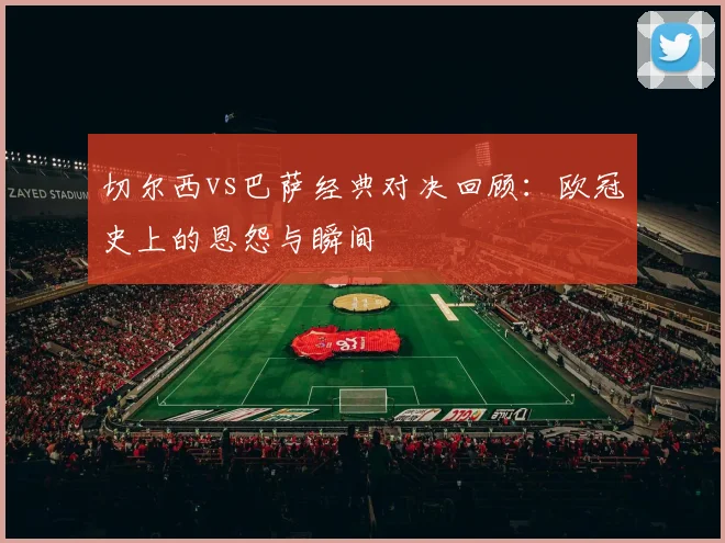 切尔西vs巴萨经典对决回顾：欧冠史上的恩怨与瞬间