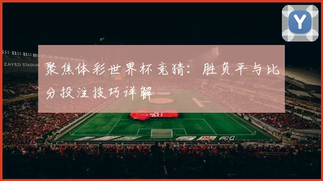 聚焦体彩世界杯竞猜：胜负平与比分投注技巧详解