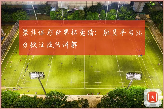 聚焦体彩世界杯竞猜：胜负平与比分投注技巧详解