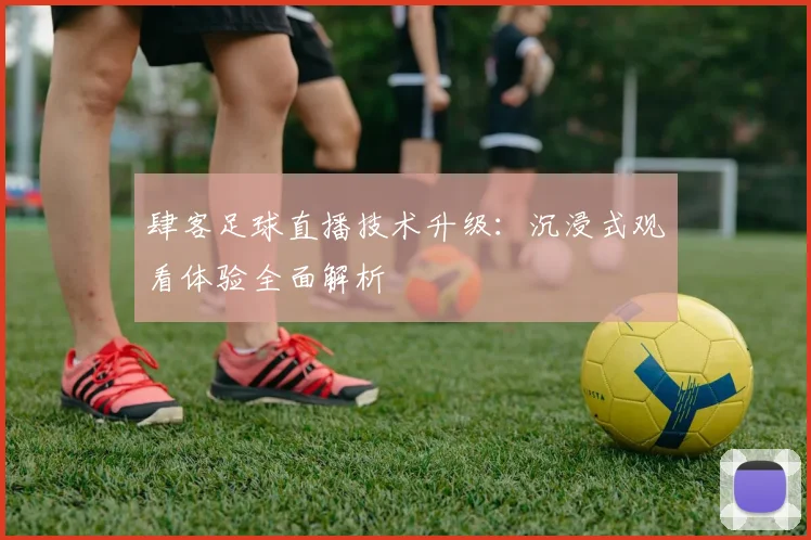 肆客足球直播技术升级：沉浸式观看体验全面解析