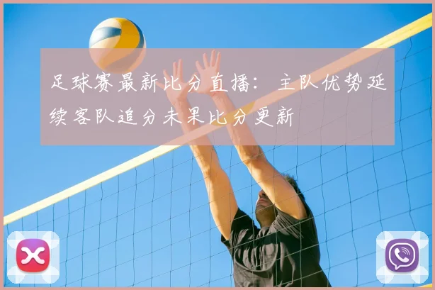 足球赛最新比分直播：主队优势延续客队追分未果比分更新
