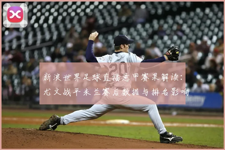 新浪世界足球直播意甲赛果解读：尤文战平米兰赛后数据与排名影响