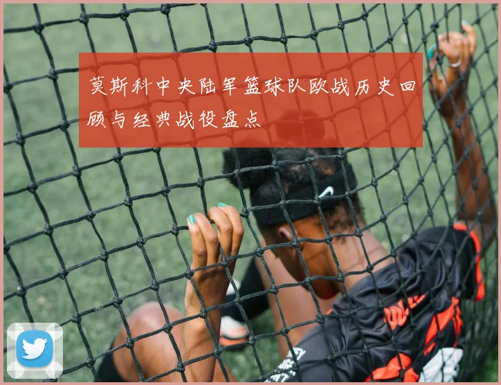 莫斯科中央陆军篮球队欧战历史回顾与经典战役盘点