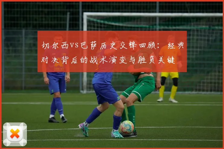 切尔西vs巴萨历史交锋回顾：经典对决背后的战术演变与胜负关键