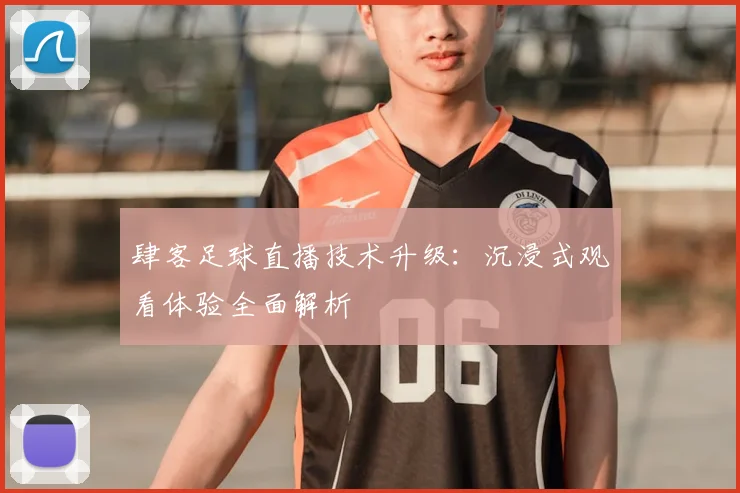 肆客足球直播技术升级：沉浸式观看体验全面解析