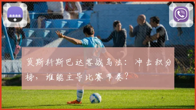 莫斯科斯巴达客战乌法：冲击积分榜，谁能主导比赛节奏？